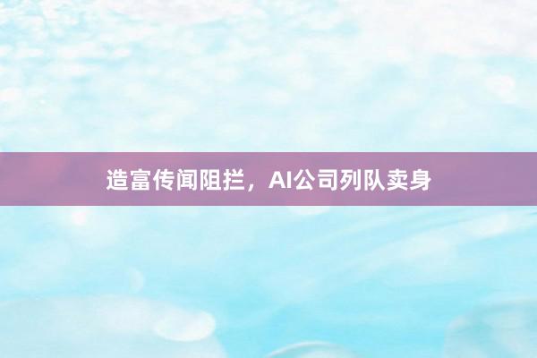 造富传闻阻拦，AI公司列队卖身