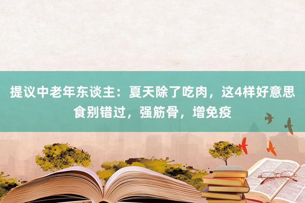 提议中老年东谈主：夏天除了吃肉，这4样好意思食别错过，强筋骨，增免疫