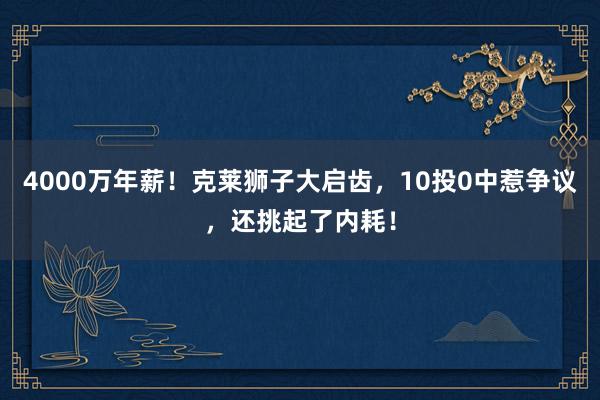 4000万年薪！克莱狮子大启齿，10投0中惹争议，还挑起了内耗！