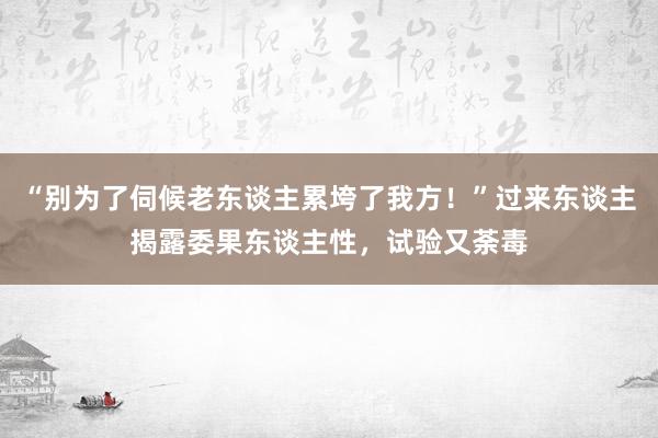 “别为了伺候老东谈主累垮了我方！”过来东谈主揭露委果东谈主性，试验又荼毒