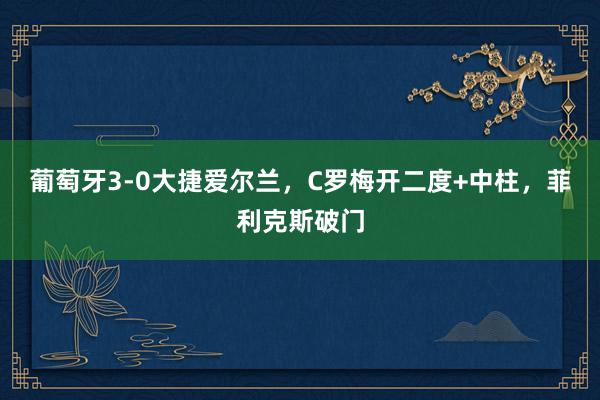 葡萄牙3-0大捷爱尔兰，C罗梅开二度+中柱，菲利克斯破门