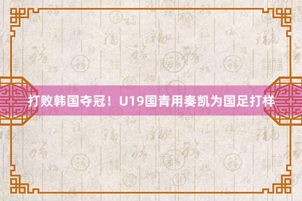 打败韩国夺冠！U19国青用奏凯为国足打样