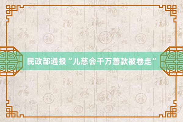 民政部通报“儿慈会千万善款被卷走”