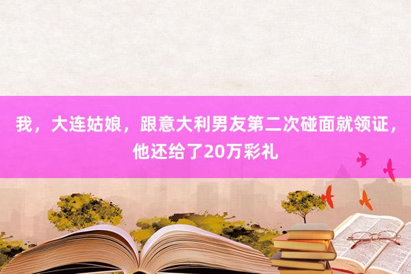 我，大连姑娘，跟意大利男友第二次碰面就领证，他还给了20万彩礼