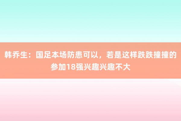 韩乔生：国足本场防患可以，若是这样跌跌撞撞的参加18强兴趣兴趣不大