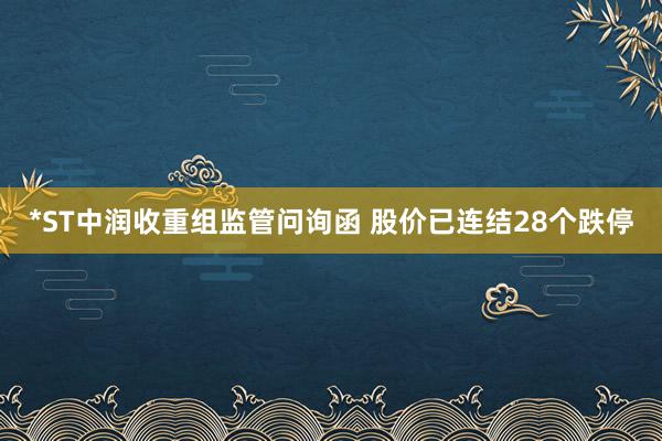 *ST中润收重组监管问询函 股价已连结28个跌停