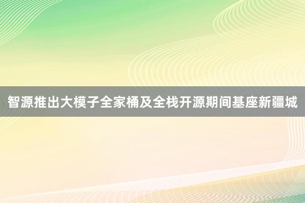 智源推出大模子全家桶及全栈开源期间基座新疆城