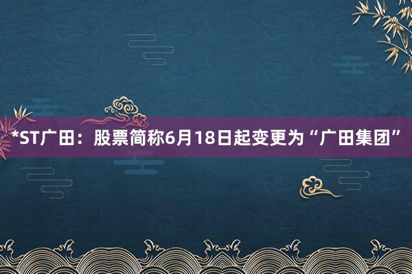 *ST广田：股票简称6月18日起变更为“广田集团”