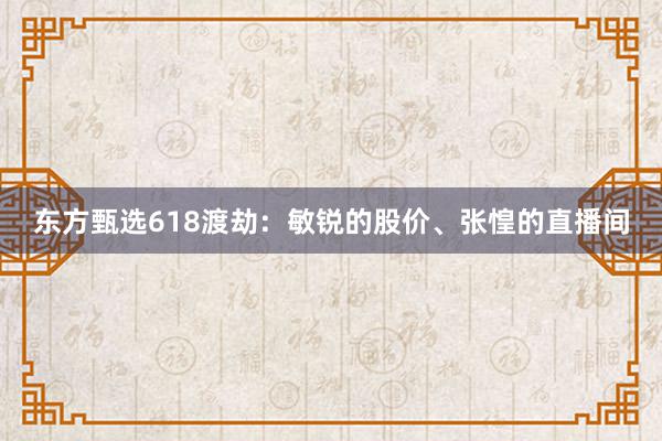 东方甄选618渡劫：敏锐的股价、张惶的直播间