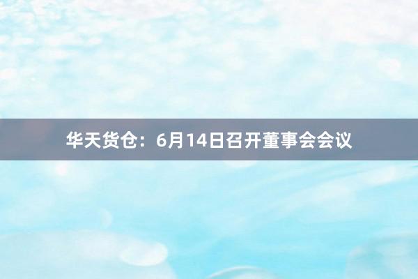 华天货仓：6月14日召开董事会会议