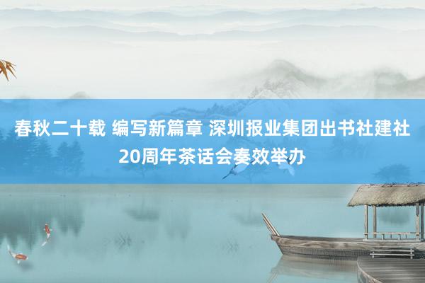 春秋二十载 编写新篇章 深圳报业集团出书社建社20周年茶话会奏效举办