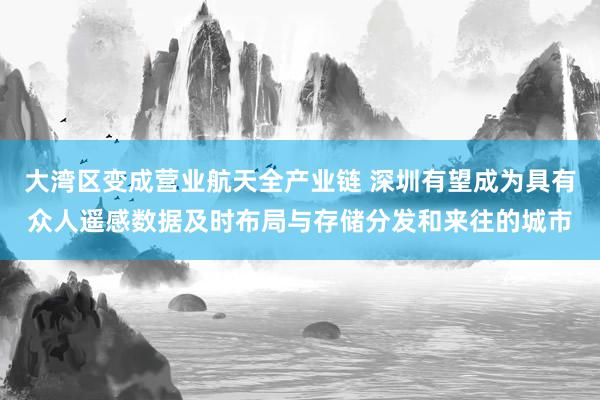 大湾区变成营业航天全产业链 深圳有望成为具有众人遥感数据及时布局与存储分发和来往的城市