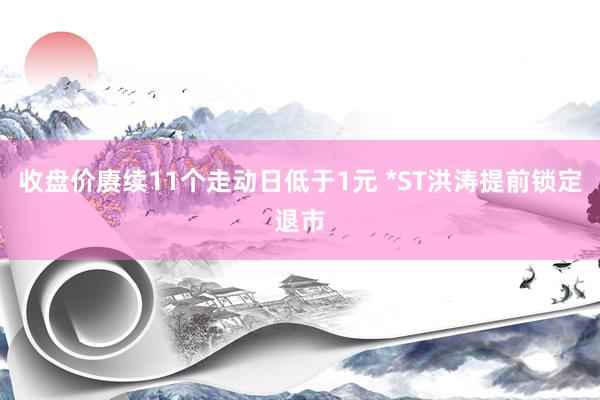 收盘价赓续11个走动日低于1元 *ST洪涛提前锁定退市