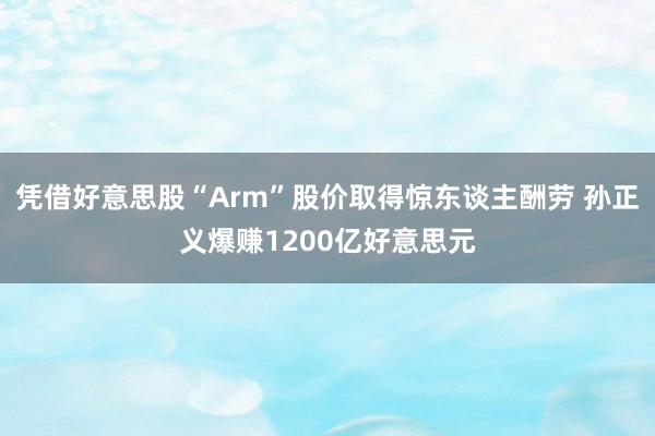 凭借好意思股“Arm”股价取得惊东谈主酬劳 孙正义爆赚1200亿好意思元