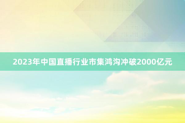 2023年中国直播行业市集鸿沟冲破2000亿元