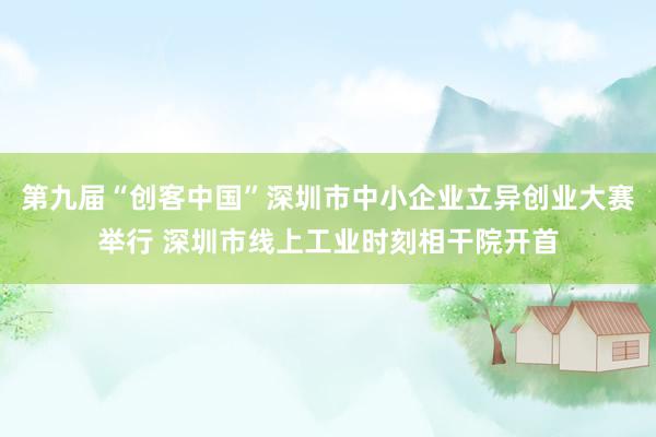 第九届“创客中国”深圳市中小企业立异创业大赛举行 深圳市线上工业时刻相干院开首