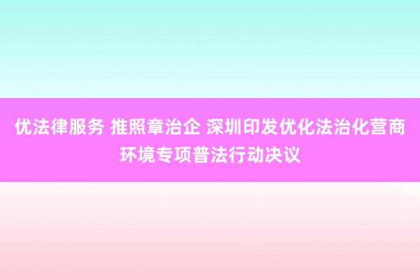 优法律服务 推照章治企 深圳印发优化法治化营商环境专项普法行动决议