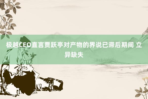 极越CEO直言贾跃亭对产物的界说已滞后期间 立异缺失