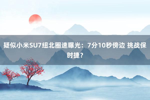 疑似小米SU7纽北圈速曝光：7分10秒傍边 挑战保时捷？