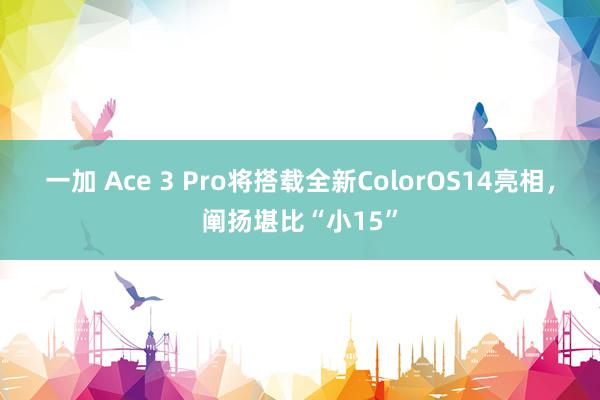 一加 Ace 3 Pro将搭载全新ColorOS14亮相，阐扬堪比“小15”