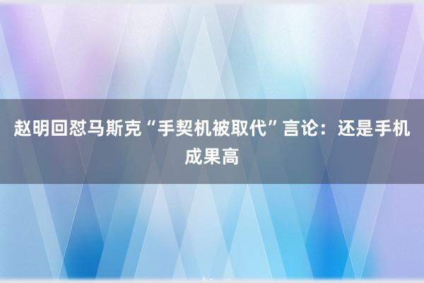 赵明回怼马斯克“手契机被取代”言论：还是手机成果高