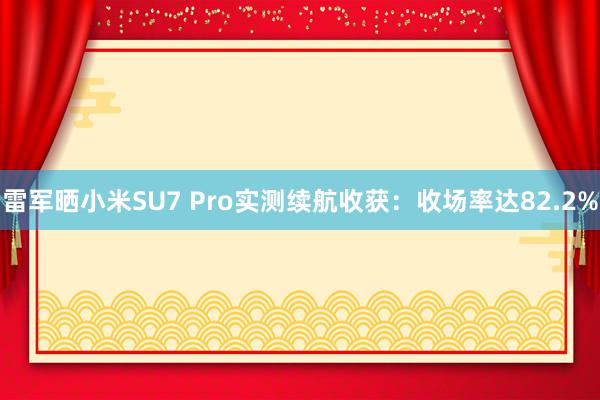 雷军晒小米SU7 Pro实测续航收获：收场率达82.2%