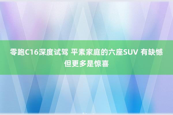 零跑C16深度试驾 平素家庭的六座SUV 有缺憾但更多是惊喜