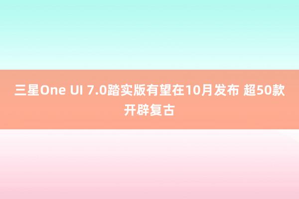 三星One UI 7.0踏实版有望在10月发布 超50款开辟复古