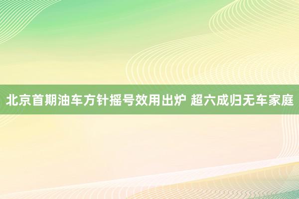 北京首期油车方针摇号效用出炉 超六成归无车家庭