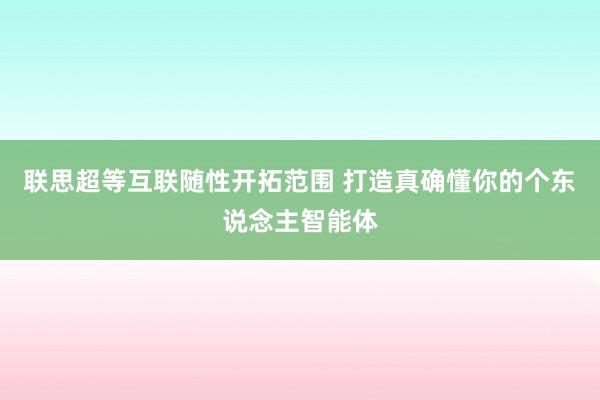 联思超等互联随性开拓范围 打造真确懂你的个东说念主智能体