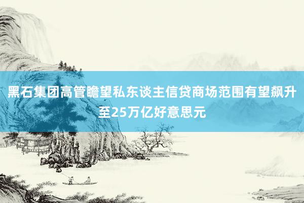 黑石集团高管瞻望私东谈主信贷商场范围有望飙升至25万亿好意思元