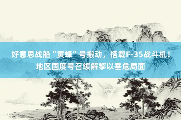 好意思战船“黄蜂”号搬动，搭载F-35战斗机！地区国度号召缓解黎以垂危局面