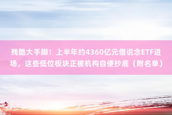 残酷大手脚！上半年约4360亿元借说念ETF进场，这些低位板块正被机构自便抄底（附名单）