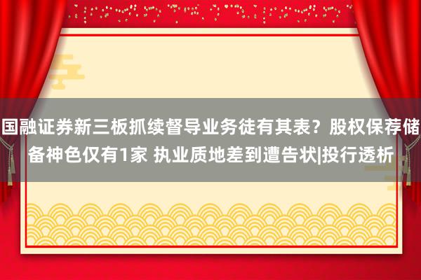 国融证券新三板抓续督导业务徒有其表？股权保荐储备神色仅有1家 执业质地差到遭告状|投行透析