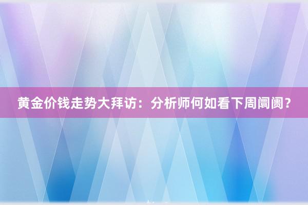 黄金价钱走势大拜访：分析师何如看下周阛阓？