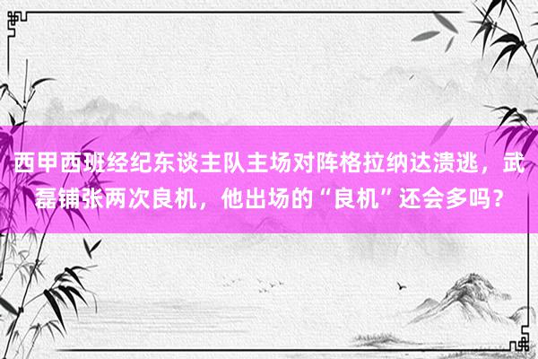 西甲西班经纪东谈主队主场对阵格拉纳达溃逃，武磊铺张两次良机，他出场的“良机”还会多吗？