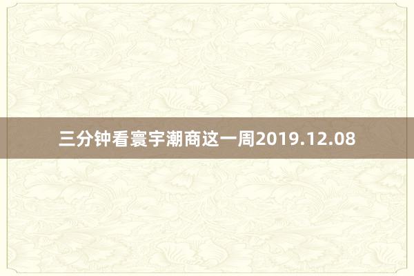 三分钟看寰宇潮商这一周2019.12.08