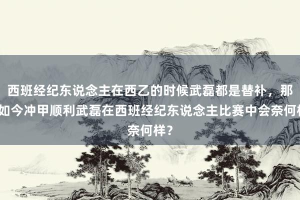 西班经纪东说念主在西乙的时候武磊都是替补，那么如今冲甲顺利武磊在西班经纪东说念主比赛中会奈何样？