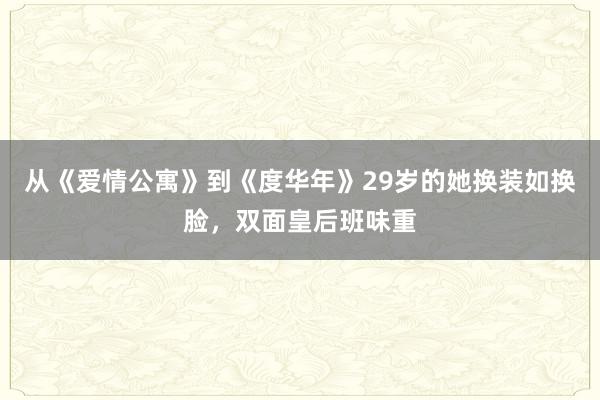 从《爱情公寓》到《度华年》29岁的她换装如换脸，双面皇后班味重