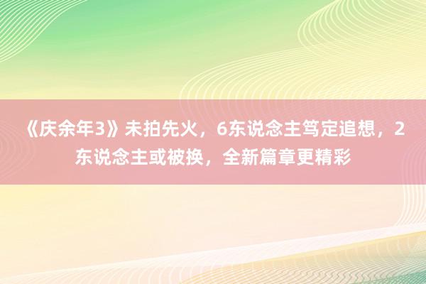 《庆余年3》未拍先火，6东说念主笃定追想，2东说念主或被换，全新篇章更精彩