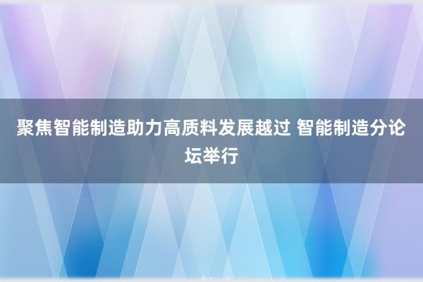 聚焦智能制造助力高质料发展越过 智能制造分论坛举行