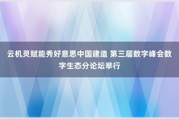 云机灵赋能秀好意思中国建造 第三届数字峰会数字生态分论坛举行