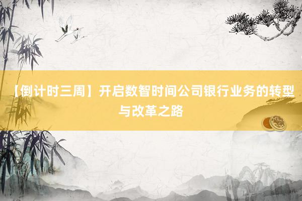 【倒计时三周】开启数智时间公司银行业务的转型与改革之路