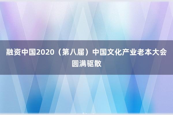 融资中国2020（第八届）中国文化产业老本大会圆满驱散