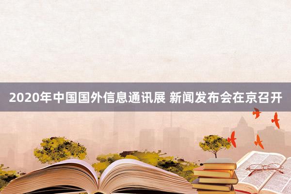 2020年中国国外信息通讯展 新闻发布会在京召开