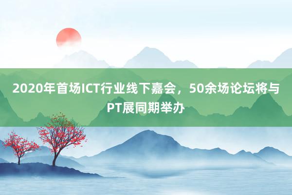 2020年首场ICT行业线下嘉会，50余场论坛将与PT展同期举办