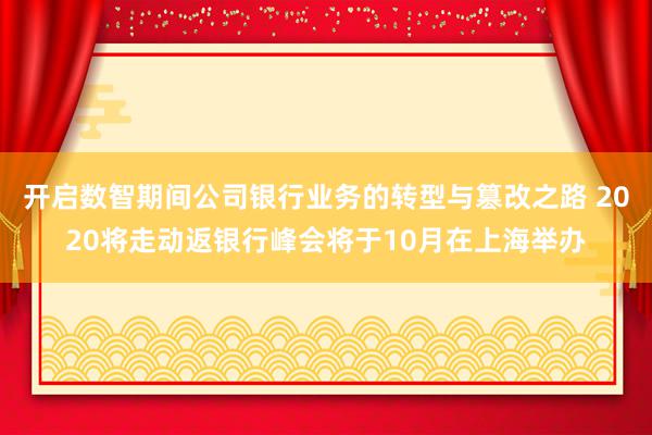 开启数智期间公司银行业务的转型与篡改之路 2020将走动返银行峰会将于10月在上海举办