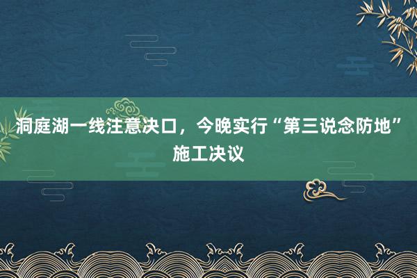 洞庭湖一线注意决口，今晚实行“第三说念防地”施工决议