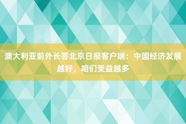 澳大利亚前外长答北京日报客户端：中国经济发展越好，咱们受益越多