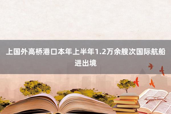 上国外高桥港口本年上半年1.2万余艘次国际航船进出境